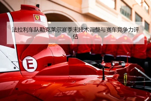 法拉利车队勒克莱尔赛季末技术调整与赛车竞争力评估 | wukongsports